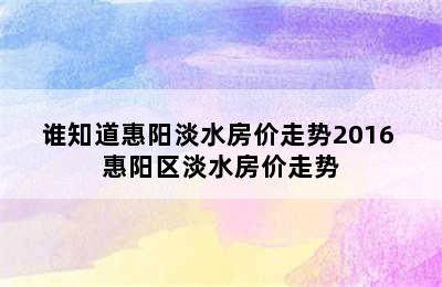 谁知道惠阳淡水房价走势2016 惠阳区淡水房价走势